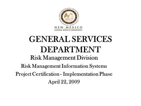 GENERAL SERVICES DEPARTMENT Risk Management Division Risk Management Information Systems Project Certification - Implementation Phase April 22, 2009.