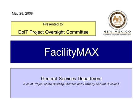 FacilityMAX General Services Department A Joint Project of the Building Services and Property Control Divisions Presented to: DoIT Project Oversight Committee.