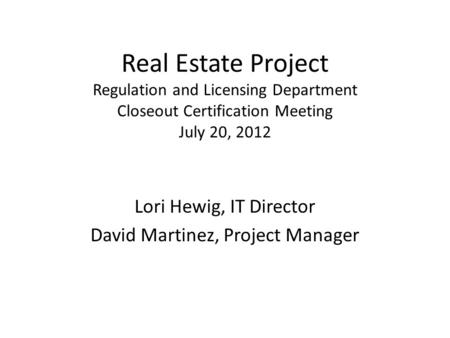Real Estate Project Regulation and Licensing Department Closeout Certification Meeting July 20, 2012 Lori Hewig, IT Director David Martinez, Project Manager.