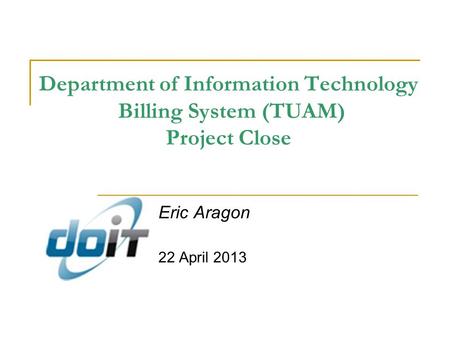 Department of Information Technology Billing System (TUAM) Project Close Eric Aragon 22 April 2013.