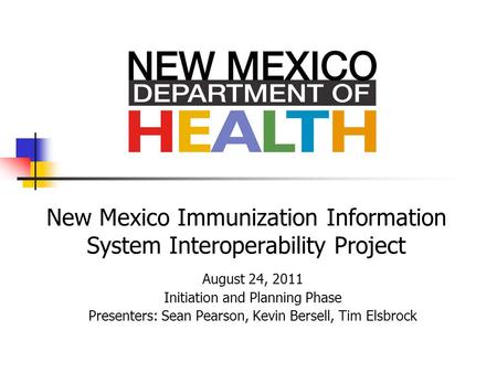 New Mexico Immunization Information System Interoperability Project August 24, 2011 Initiation and Planning Phase Presenters: Sean Pearson, Kevin Bersell,