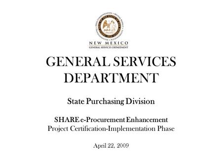 GENERAL SERVICES DEPARTMENT State Purchasing Division SHARE e-Procurement Enhancement Project Certification-Implementation Phase April 22, 2009.