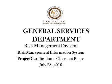 GENERAL SERVICES DEPARTMENT Risk Management Division Risk Management Information System Project Certification – Close-out Phase July 28, 2010.