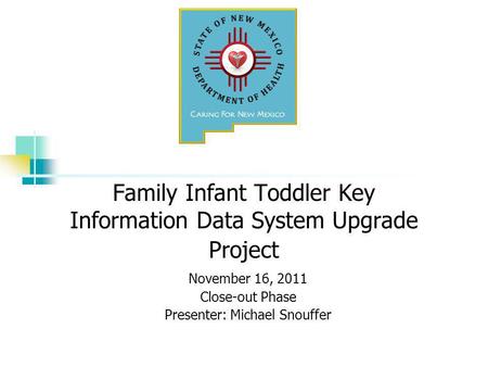 Family Infant Toddler Key Information Data System Upgrade Project November 16, 2011 Close-out Phase Presenter: Michael Snouffer.