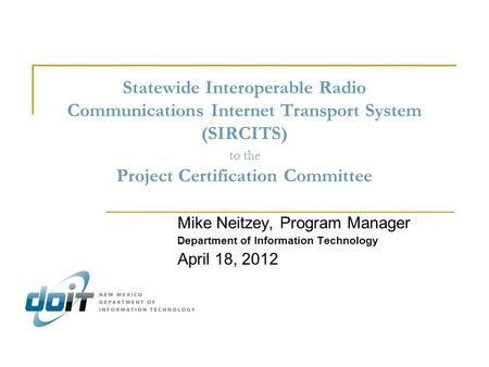 Statewide Interoperable Radio Communications Internet Transport System (SIRCITS) to the Project Certification Committee Mike Neitzey, Program Manager Department.