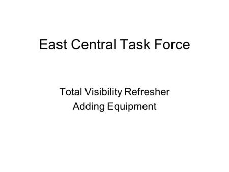 East Central Task Force Total Visibility Refresher Adding Equipment.