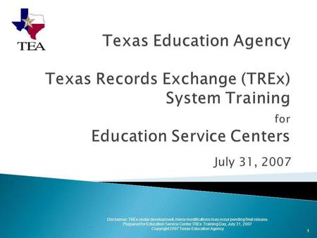 July 31, 2007 1 Disclaimer: TREx under development, minor modifications may occur pending final release. Prepared for Education Service Center TREx Training.