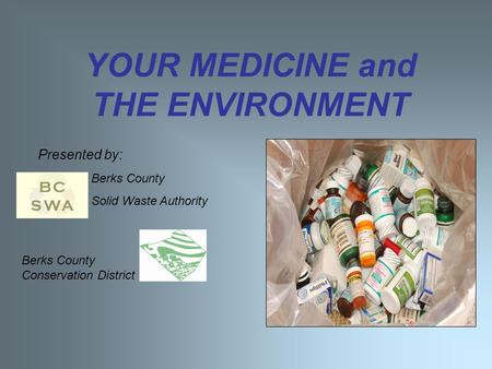 YOUR MEDICINE and THE ENVIRONMENT Presented by: Berks County Conservation District Berks County Solid Waste Authority.