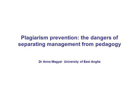 Plagiarism prevention: the dangers of separating management from pedagogy Dr Anna Magyar University of East Anglia.