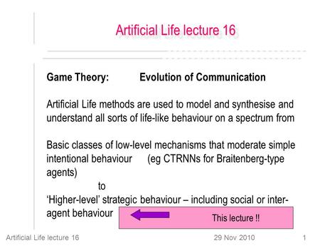 29 Nov 2010Artificial Life lecture 161 Game Theory: Evolution of Communication Artificial Life methods are used to model and synthesise and understand.