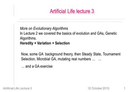 12 October 2010Artificial Life Lecture 31 Artificial Life lecture 3 More on Evolutionary Algorithms In Lecture 2 we covered the basics of evolution and.