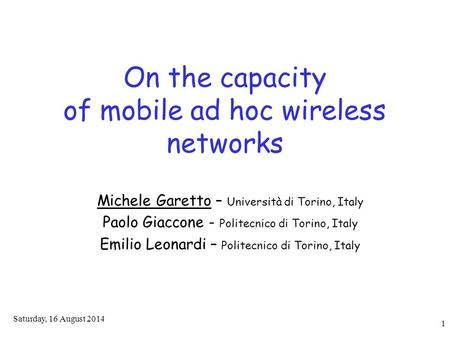 Saturday, 16 August 2014 1 On the capacity of mobile ad hoc wireless networks Michele Garetto – Università di Torino, Italy Paolo Giaccone - Politecnico.