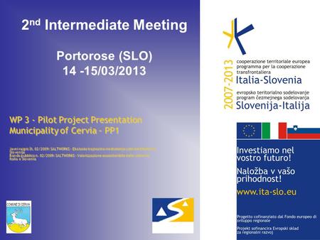 2 nd Intermediate Meeting Portorose (SLO) 14 -15/03/2013 WP 3 - Pilot Project Presentation Municipality of Cervia – PP1 Javni razpis št. 02/2009: SALTWORKS.