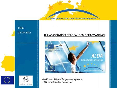 Strasbourg 05/06/07 Strasbourg 31/07/07 FOIX 26.05.2011 THE ASSOCIATION OF LOCAL DEMOCRACY AGENCY By Alfonso Aliberti, Project Manager and LDAs’ Partnership.