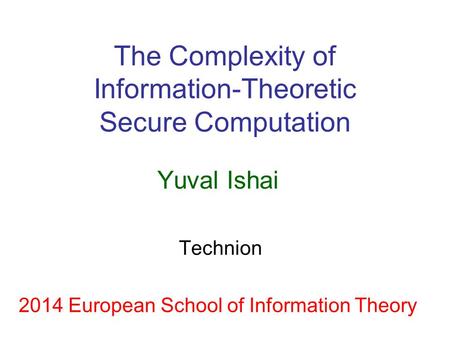 The Complexity of Information-Theoretic Secure Computation Yuval Ishai Technion 2014 European School of Information Theory.