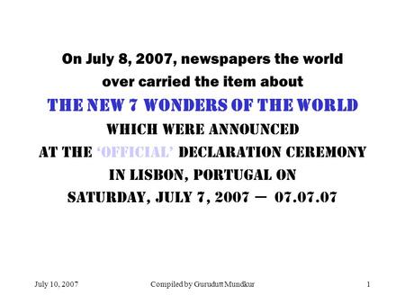 July 10, 2007Compiled by Gurudutt Mundkur1 On July 8, 2007, newspapers the world over carried the item about The New 7 Wonders of the World WHICH Were.