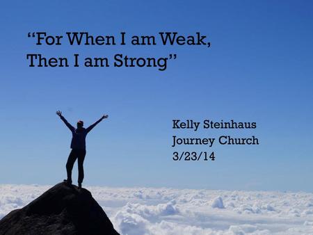 + “For When I am Weak, Then I am Strong” Kelly Steinhaus Journey Church 3/23/14.