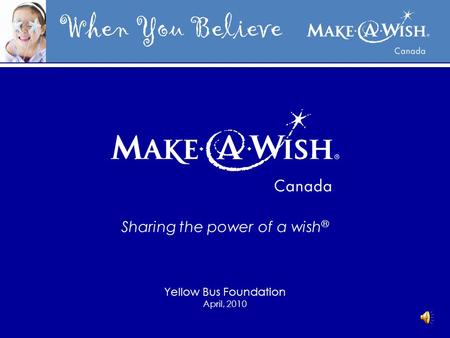 When You Believe Sharing the power of a wish ® Yellow Bus Foundation April, 2010.