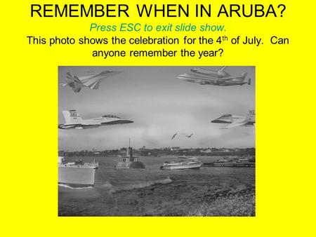 REMEMBER WHEN IN ARUBA? Press ESC to exit slide show. This photo shows the celebration for the 4 th of July. Can anyone remember the year?