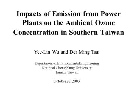 Impacts of Emission from Power Plants on the Ambient Ozone Concentration in Southern Taiwan Yee-Lin Wu and Der Ming Tsai Department of Environmental Engineering.