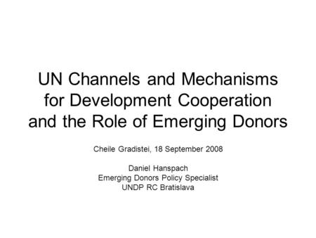 UN Channels and Mechanisms for Development Cooperation and the Role of Emerging Donors Cheile Gradistei, 18 September 2008 Daniel Hanspach Emerging Donors.
