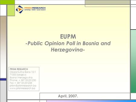 EUPM -Public Opinion Poll in Bosnia and Herzegovina- April, 2007. PRISM RESEARCH Obala Kulina Bana 15/1 71000 Sarajevo Bosna i Hercegovina Phone: + 387.