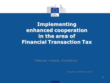 Implementing enhanced cooperation in the area of Financial Transaction Tax Features, impacts, illustrations 1 Brussels, 14 February 2013.