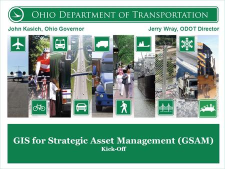 GIS for Strategic Asset Management (GSAM) Kick-Off John Kasich, Ohio Governor Jerry Wray, ODOT Director.