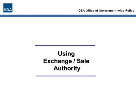 GSA Office of Government-wide Policy Using Exchange / Sale Authority Authority.