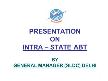 1 PRESENTATION ON INTRA – STATE ABT BY GENERAL MANAGER (SLDC) DELHI.