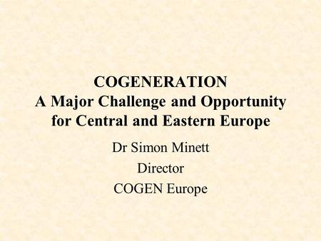 COGENERATION A Major Challenge and Opportunity for Central and Eastern Europe Dr Simon Minett Director COGEN Europe.