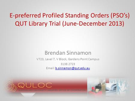 E-preferred Profiled Standing Orders (PSO’s) QUT Library Trial (June-December 2013) Brendan Sinnamon V723, Level 7, V Block, Gardens Point Campus 3138.