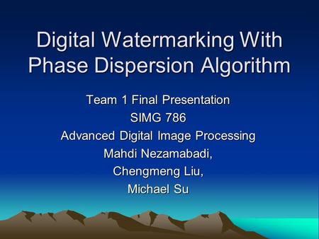 Digital Watermarking With Phase Dispersion Algorithm Team 1 Final Presentation SIMG 786 Advanced Digital Image Processing Mahdi Nezamabadi, Chengmeng Liu,