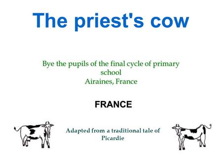 The priest's cow FRANCE Adapted from a traditional tale of Picardie Bye the pupils of the final cycle of primary school Airaines, France.