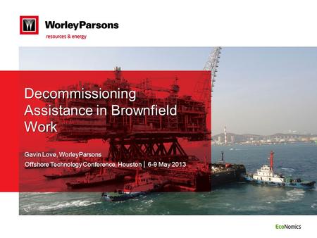 Decommissioning Assistance in Brownfield Work Gavin Love, WorleyParsons Offshore Technology Conference, Houston │ 6-9 May 2013.