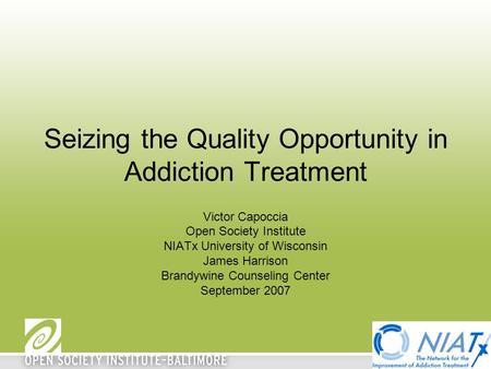 Seizing the Quality Opportunity in Addiction Treatment Victor Capoccia Open Society Institute NIATx University of Wisconsin James Harrison Brandywine Counseling.