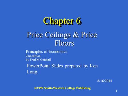 1 Chapter 6 Price Ceilings & Price Floors 8/16/2014 © ©1999 South-Western College Publishing Principles of Economics 2nd edition by Fred M Gottheil PowerPoint.