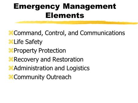 Emergency Management Elements zCommand, Control, and Communications zLife Safety zProperty Protection zRecovery and Restoration zAdministration and Logistics.