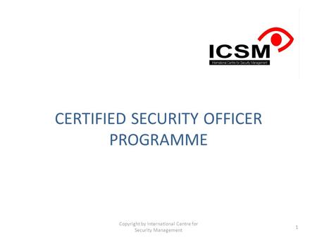 CERTIFIED SECURITY OFFICER PROGRAMME Copyright by International Centre for Security Management 1.