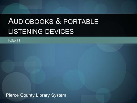 ICE-TT A UDIOBOOKS & PORTABLE LISTENING DEVICES Pierce County Library System.