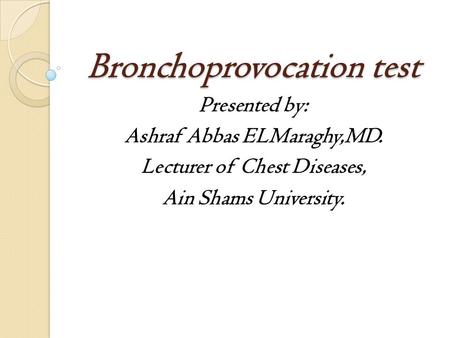 Bronchoprovocation test Presented by: Ashraf Abbas ELMaraghy,MD. Lecturer of Chest Diseases, Ain Shams University.