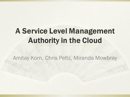 A Service Level Management Authority in the Cloud Amitay Korn, Chris Peltz, Miranda Mowbray.