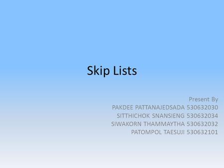 Skip Lists Present By PAKDEE PATTANAJEDSADA 530632030 SITTHICHOK SNANSIENG 530632034 SIWAKORN THAMMAYTHA 530632032 PATOMPOL TAESUJI 530632101.