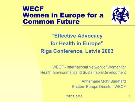 WECF, 20031 WECF Women in Europe for a Common Future “Effective Advocacy for Health in Europe” Riga Conference, Latvia 2003 WECF - International Network.