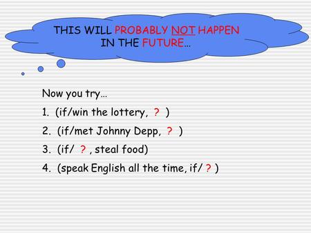 THIS WILL PROBABLY NOT HAPPEN IN THE FUTURE… Now you try… 1. (if/win the lottery, ? ) 2. (if/met Johnny Depp, ? ) 3. (if/ ?, steal food) 4. (speak English.