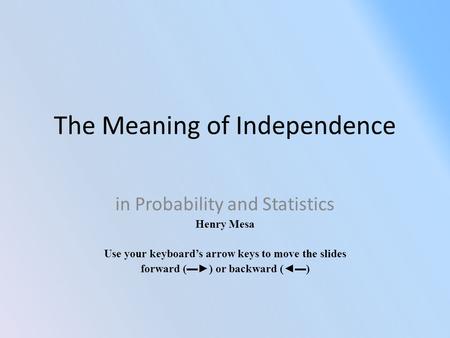 The Meaning of Independence in Probability and Statistics Henry Mesa Use your keyboard’s arrow keys to move the slides forward (▬►) or backward (◄▬)