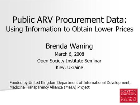 Public ARV Procurement Data: Using Information to Obtain Lower Prices Brenda Waning March 6, 2008 Open Society Institute Seminar Kiev, Ukraine Funded by.