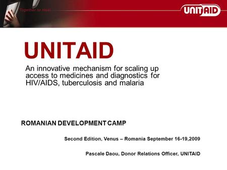 UNITAID An innovative mechanism for scaling up access to medicines and diagnostics for HIV/AIDS, tuberculosis and malaria ROMANIAN DEVELOPMENT CAMP Second.