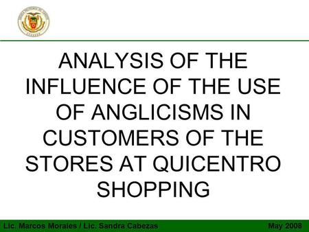 ANALYSIS OF THE INFLUENCE OF THE USE OF ANGLICISMS IN CUSTOMERS OF THE STORES AT QUICENTRO SHOPPING Lic. Marcos Morales / Lic. Sandra Cabezas May 2008.