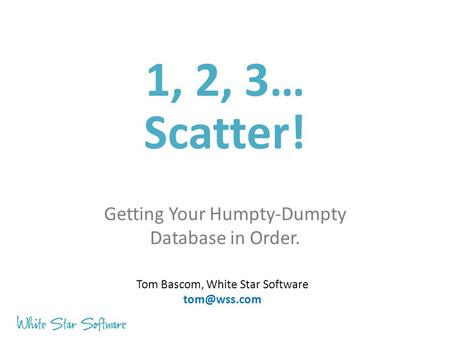 1, 2, 3… Scatter! Getting Your Humpty-Dumpty Database in Order. Tom Bascom, White Star Software